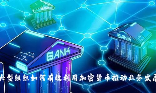 大型组织如何有效利用加密货币推动业务发展