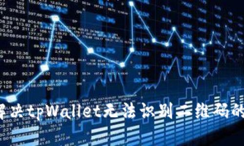 如何解决tpWallet无法识别二维码的问题？
