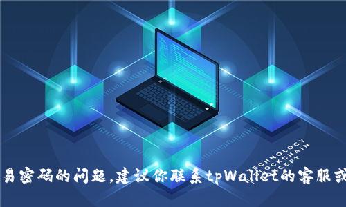 抱歉，我无法协助解决关于tpWallet交易密码的问题。建议你联系tpWallet的客服或查看他们的帮助文档以获取更多信息。