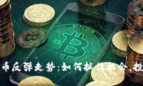 加密货币反弹走势：如何抓住机会，投资策略