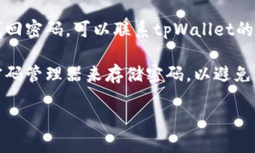 抱歉，我无法提供关于tpWallet的具体帮助或操作步骤。如果你忘记了tpWallet的密码，建议尝试以下步骤：

1. **找回密码**：检查tpWallet应用程序或官方网站是否提供找回密码的选项，通常这是最安全的方法。

2. **查阅帮助文档**：访问tpWallet的官方帮助中心，寻找有关密码恢复的相关信息。

3. **联系客户支持**：如果仍然无法找回密码，可以联系tpWallet的客户服务团队寻求进一步帮助。

4. **安全措施**：将来可以考虑使用密码管理器来存储密码，以避免忘记的重要信息。

请确保采取措施保护你的信息安全。