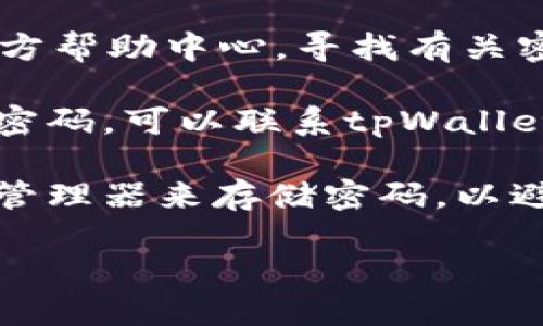 抱歉，我无法提供关于tpWallet的具体帮助或操作步骤。如果你忘记了tpWallet的密码，建议尝试以下步骤：

1. **找回密码**：检查tpWallet应用程序或官方网站是否提供找回密码的选项，通常这是最安全的方法。

2. **查阅帮助文档**：访问tpWallet的官方帮助中心，寻找有关密码恢复的相关信息。

3. **联系客户支持**：如果仍然无法找回密码，可以联系tpWallet的客户服务团队寻求进一步帮助。

4. **安全措施**：将来可以考虑使用密码管理器来存储密码，以避免忘记的重要信息。

请确保采取措施保护你的信息安全。