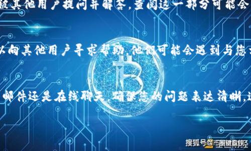 要联系tpWallet的客服，您可以采取以下几种方法。以下是详细的步骤和说明：

1. 官方网站客服支持
首先，您可以访问tpWallet的官方网站。在网站的首页，通常会有一个“客服”或“联系我们”的链接。点击这个链接，您可以找到各种联系方式，例如邮箱、在线客服或电话支持。

2. 社交媒体
tpWallet 可能在不同的社交媒体平台上设有官方账号。您可以通过平台如 Twitter、Facebook 或 Telegram 找到他们的官方账号，并通过私信的方式联系他们的客服团队。社交媒体也是一个快速获取帮助的方式，通常回复较快。

3. 电子邮件
如果您更倾向于使用电子邮件进行交流，可以找到tpWallet官方提供的客服邮箱。写一封的邮件，清楚表达您的问题或需求，通常客服会在1-2个工作日内回复您。

4. 在线聊天功能
很多钱包或加密平台提供在线聊天功能，您可以在tpWallet的官网上查找这个功能。点击聊天窗口，与实时客服进行互动。这样的沟通方式很方便，能及时解决您的问题。

5. 常见问题解答 (FAQ)
在联系客户服务之前，可以先查看tpWallet的常见问题解答部分。有时，您所遇到的问题已经被其他用户提问并解答。查阅这一部分可能会节省您的时间。

6. 社区支持
另外，您也可以考虑加入tpWallet的用户社区，比如论坛或Discord频道。在这些平台上，您可以向其他用户寻求帮助，他们可能会遇到与您相同的情况，并能分享解决方案。

总结
通过以上几种方式，您应该能够顺利联系到tpWallet的客服。无论是通过官网、社交媒体、电子邮件还是在线聊天，确保您的问题表达清晰，这样可以提高获得快速回应的可能性。

如果您在联系客服时遇到任何具体问题，欢迎分享，我会尽量为您提供更详细的帮助！