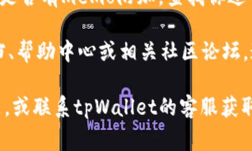 在tpWallet中，memo（备注）通常是指在进行某些加密货币交易时，发送或接收方可以附加的一段文本信息。memo可以帮助发送方或接收方识别交易的目的或来源，尤其是在处理多个用户或交易时。

对于很多加密货币，特别是那些允许多重账户并需要区分每个账户的加密货币（如XRP、EOS等），memo 是非常重要的。在tpWallet中查找memo的方法通常如下：

1. **创建交易**: 当你在tpWallet中进行转账时，系统会显示一个选项，让你输入memo。在该字段中，输入你想要附加的备注信息。

2. **接收交易**: 如果你是接收方，通常在你的地址旁边会有一个相关字段，提示你提供memo给发送方，以确保交易能够正确到达你指定的账户。

3. **查看交易记录**: 在交易记录中，你一般可以查看到每笔交易的详细信息，包括是否有memo附加。查找你过去的交易记录，查看每笔交易的详情，通常会显示memo字段的内容。

4. **帮助中心或社区**: 如果仍然找不到memo功能，可以查看tpWallet的官方文档、帮助中心或相关社区论坛，通常会有其他用户分享经验或解答你可能有的疑问。

如果你在tpWallet中仍无法找到相关memo选项，可以确认你的钱包是否支持该功能，或联系tpWallet的客服获取帮助。
